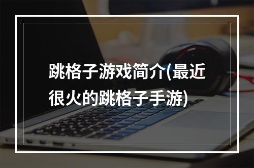 跳格子游戏简介(最近很火的跳格子手游)