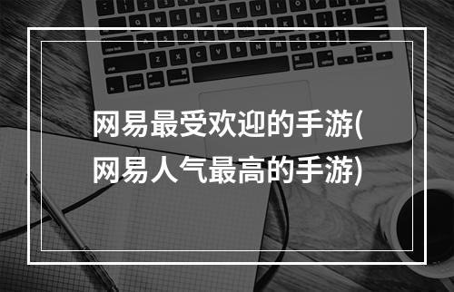 网易最受欢迎的手游(网易人气最高的手游)