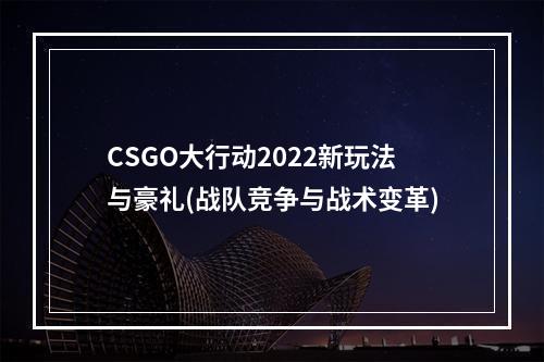 CSGO大行动2022新玩法与豪礼(战队竞争与战术变革)