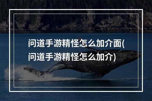 问道手游精怪怎么加介面(问道手游精怪怎么加介)