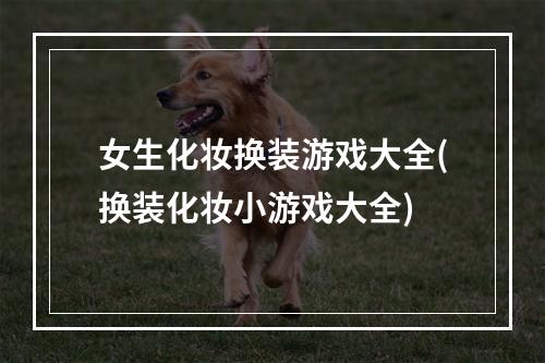 女生化妆换装游戏大全(换装化妆小游戏大全)