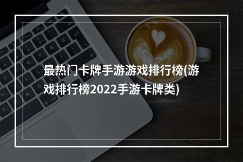 最热门卡牌手游游戏排行榜(游戏排行榜2022手游卡牌类)