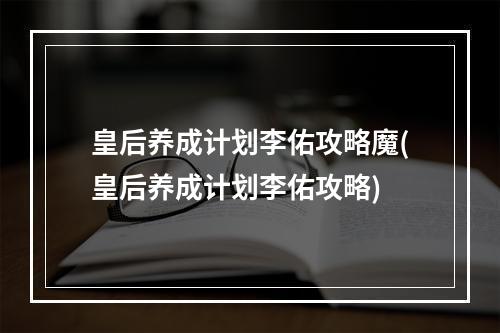 皇后养成计划李佑攻略魔(皇后养成计划李佑攻略)