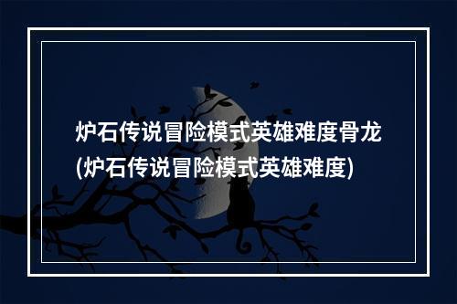 炉石传说冒险模式英雄难度骨龙(炉石传说冒险模式英雄难度)