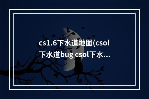 cs1.6下水道地图(csol下水道bug csol下水道怎么卡bug)