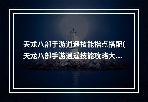 天龙八部手游逍遥技能指点搭配(天龙八部手游逍遥技能攻略大全 逍遥技能用法分析)