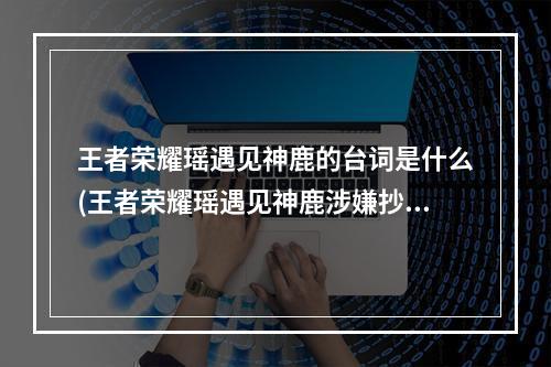 王者荣耀瑶遇见神鹿的台词是什么(王者荣耀瑶遇见神鹿涉嫌抄袭是真的吗瑶遇见神鹿会)