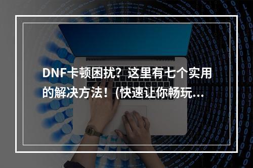 DNF卡顿困扰？这里有七个实用的解决方法！(快速让你畅玩游戏)(DNF卡着不动？试试这些方法让游戏顺畅起来吧！(技巧流程全分享))