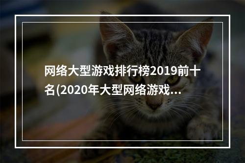 网络大型游戏排行榜2019前十名(2020年大型网络游戏排行榜)