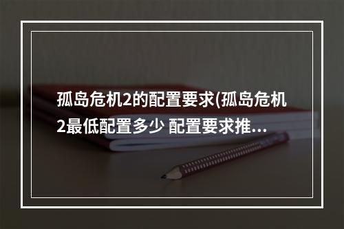 孤岛危机2的配置要求(孤岛危机2最低配置多少 配置要求推荐 )