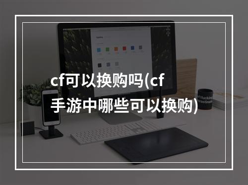 cf可以换购吗(cf手游中哪些可以换购)