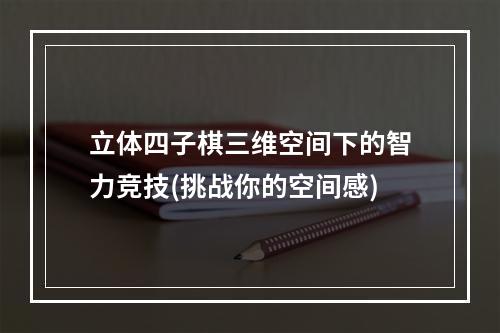 立体四子棋三维空间下的智力竞技(挑战你的空间感)