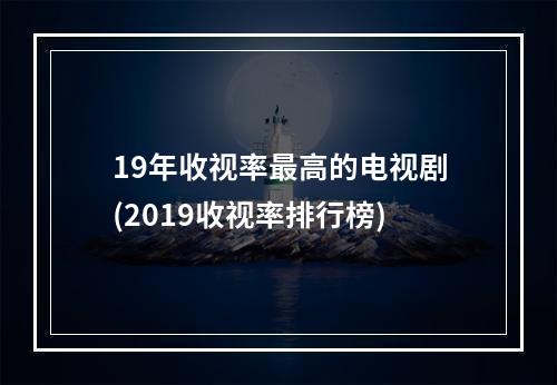 19年收视率最高的电视剧(2019收视率排行榜)