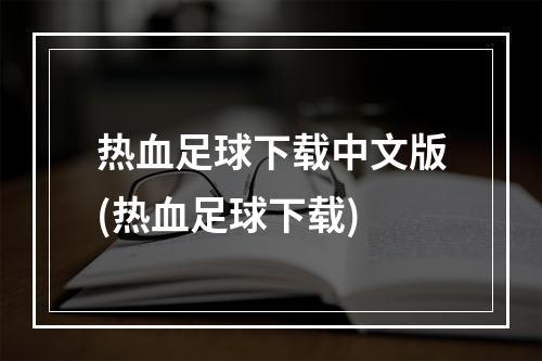 热血足球下载中文版(热血足球下载)