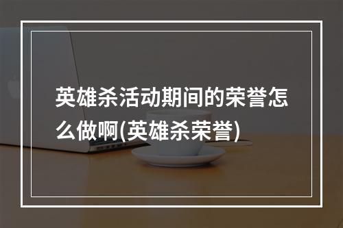 英雄杀活动期间的荣誉怎么做啊(英雄杀荣誉)