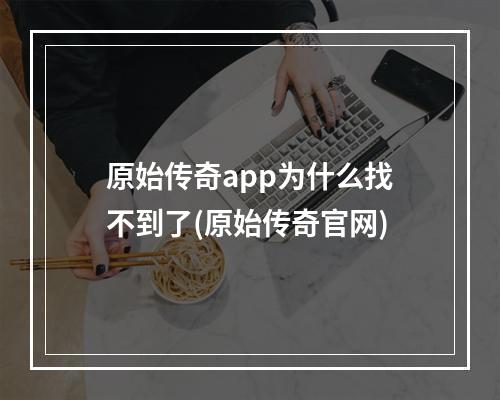 原始传奇app为什么找不到了(原始传奇官网)