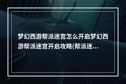 梦幻西游帮派迷宫怎么开启梦幻西游帮派迷宫开启攻略(帮派迷宫攻略)