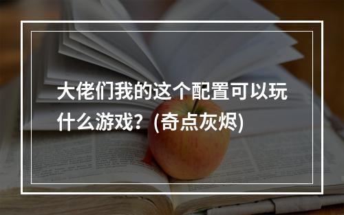 大佬们我的这个配置可以玩什么游戏？(奇点灰烬)