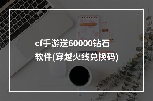 cf手游送60000钻石软件(穿越火线兑换码)