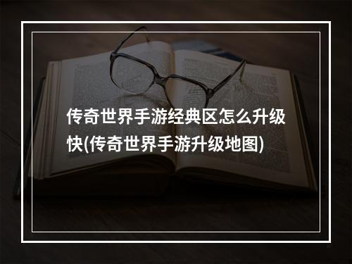 传奇世界手游经典区怎么升级快(传奇世界手游升级地图)