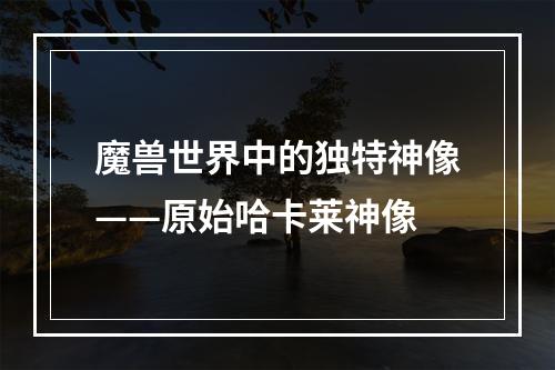 魔兽世界中的独特神像——原始哈卡莱神像