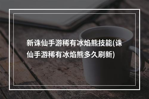 新诛仙手游稀有冰焰熊技能(诛仙手游稀有冰焰熊多久刷新)