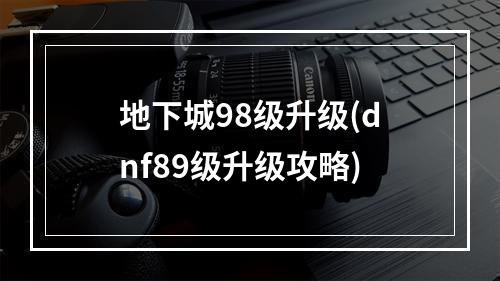 地下城98级升级(dnf89级升级攻略)