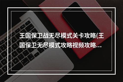 王国保卫战无尽模式关卡攻略(王国保卫无尽模式攻略视频攻略)