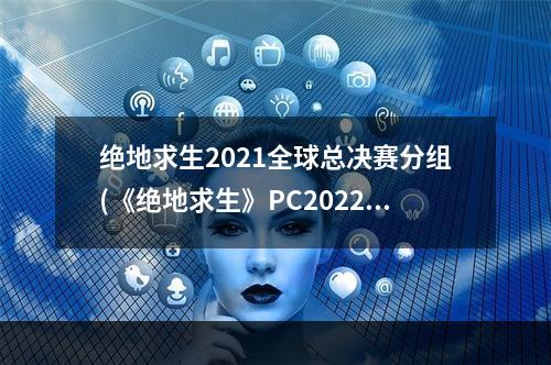 绝地求生2021全球总决赛分组(《绝地求生》PC2022全球总决赛入围队伍与分组一览)