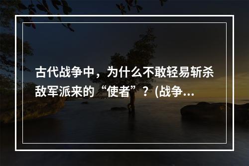 古代战争中，为什么不敢轻易斩杀敌军派来的“使者”？(战争的使者)