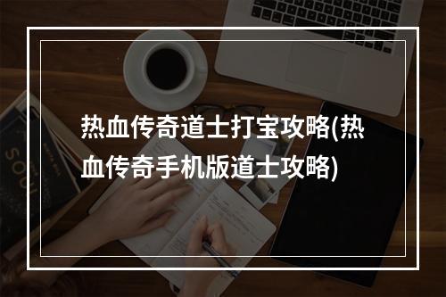 热血传奇道士打宝攻略(热血传奇手机版道士攻略)