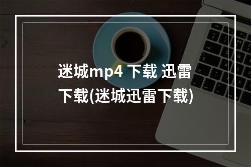 迷城mp4 下载 迅雷下载(迷城迅雷下载)