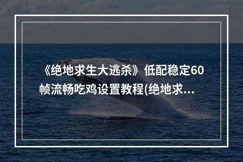 《绝地求生大逃杀》低配稳定60帧流畅吃鸡设置教程(绝地求生优化)