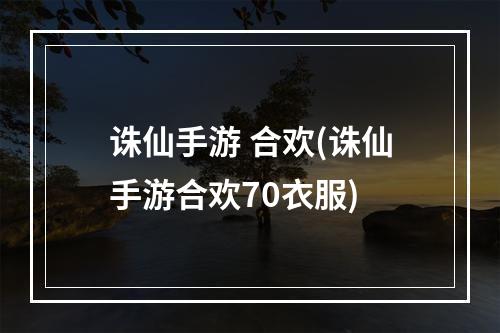 诛仙手游 合欢(诛仙手游合欢70衣服)