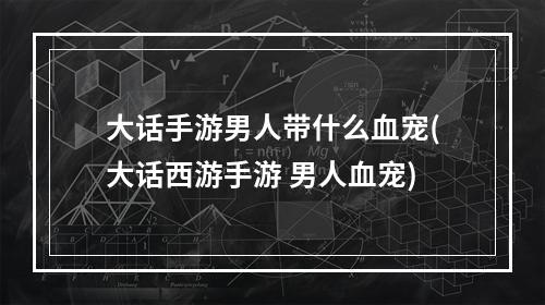 大话手游男人带什么血宠(大话西游手游 男人血宠)