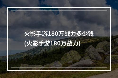 火影手游180万战力多少钱(火影手游180万战力)