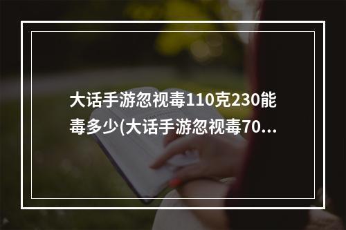 大话手游忽视毒110克230能毒多少(大话手游忽视毒70)