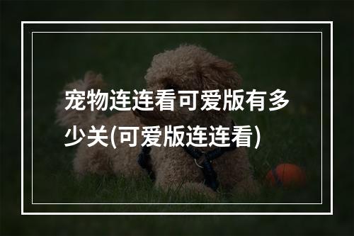 宠物连连看可爱版有多少关(可爱版连连看)