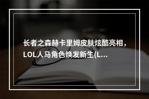 长者之森赫卡里姆皮肤炫酷亮相，LOL人马角色焕发新生(LOL新皮肤介绍)(走进长者之森，感受LOL新皮肤长者之人马全新世界(游戏体验分享))