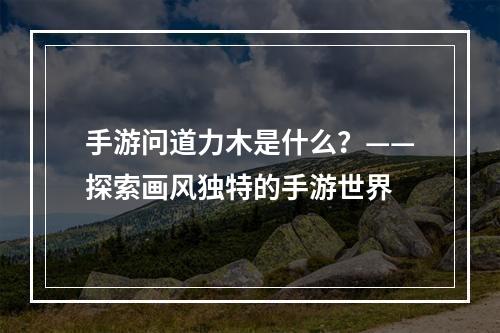 手游问道力木是什么？——探索画风独特的手游世界