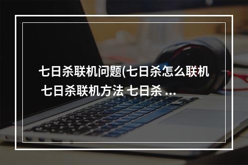 七日杀联机问题(七日杀怎么联机 七日杀联机方法 七日杀 )