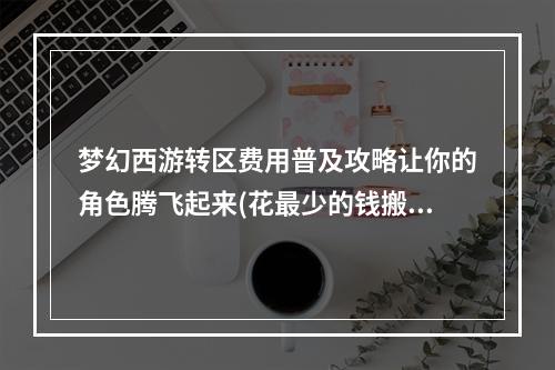 梦幻西游转区费用普及攻略让你的角色腾飞起来(花最少的钱搬家，梦幻西游转区价格一览)