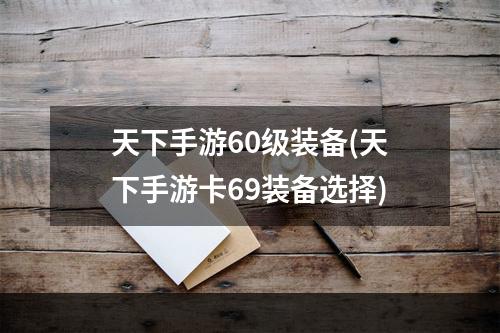 天下手游60级装备(天下手游卡69装备选择)