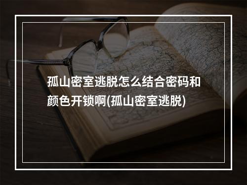 孤山密室逃脱怎么结合密码和颜色开锁啊(孤山密室逃脱)