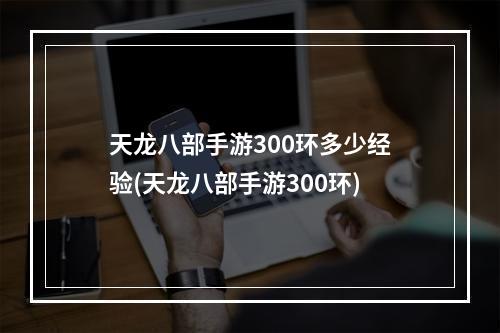 天龙八部手游300环多少经验(天龙八部手游300环)