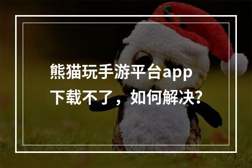 熊猫玩手游平台app下载不了，如何解决？