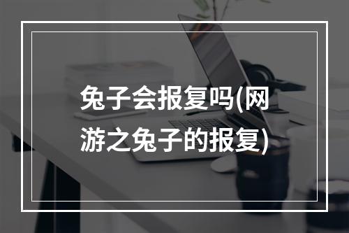 兔子会报复吗(网游之兔子的报复)