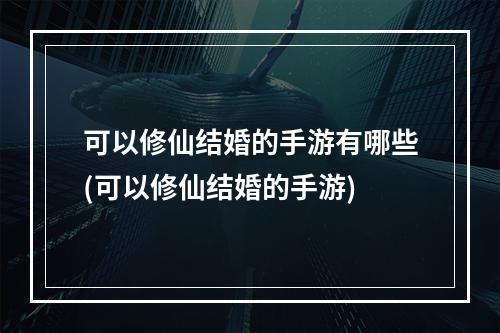 可以修仙结婚的手游有哪些(可以修仙结婚的手游)