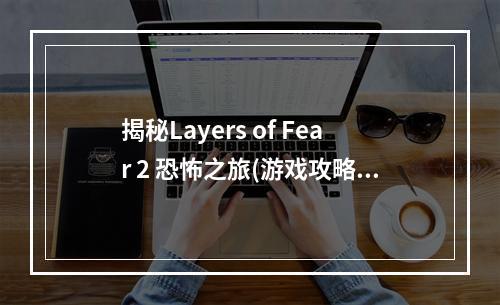 揭秘Layers of Fear 2 恐怖之旅(游戏攻略)