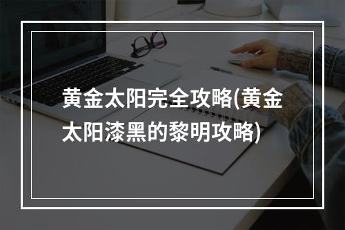 黄金太阳完全攻略(黄金太阳漆黑的黎明攻略)